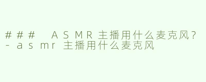 ### ASMR主播用什么麦克风？-asmr主播用什么麦克风