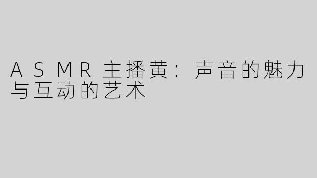 ASMR主播黄：声音的魅力与互动的艺术