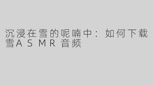 沉浸在雪的呢喃中：如何下载雪ASMR音频