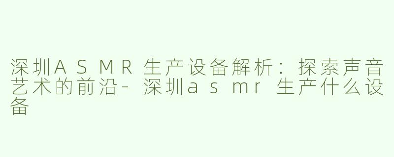 深圳ASMR生产设备解析：探索声音艺术的前沿