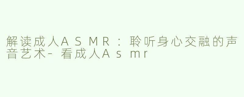 解读成人ASMR：聆听身心交融的声音艺术-看成人Asmr