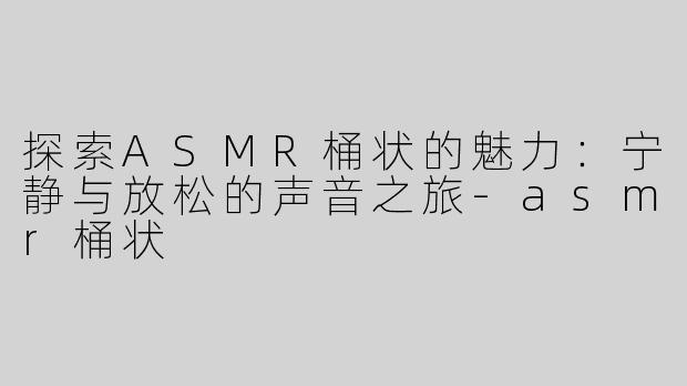 探索ASMR桶状的魅力：宁静与放松的声音之旅