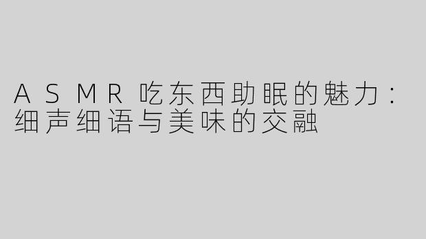ASMR吃东西助眠的魅力：细声细语与美味的交融