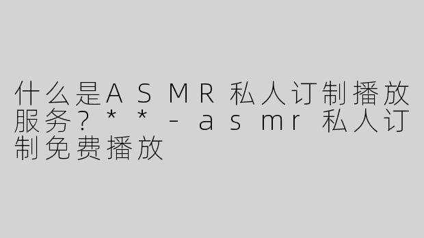 什么是ASMR私人订制播放服务？**