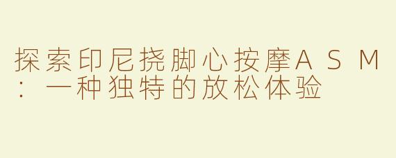 探索印尼挠脚心按摩ASM：一种独特的放松体验