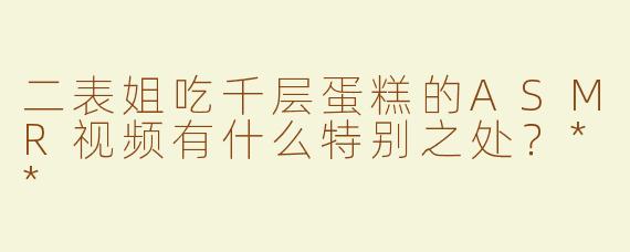 二表姐吃千层蛋糕的ASMR视频有什么特别之处？**