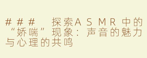 ### 探索ASMR中的“娇喘”现象：声音的魅力与心理的共鸣