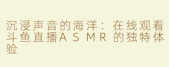 沉浸声音的海洋：在线观看斗鱼直播ASMR的独特体验