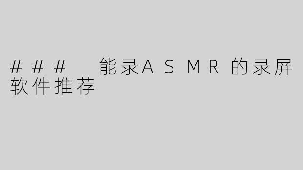 ### 能录ASMR的录屏软件推荐