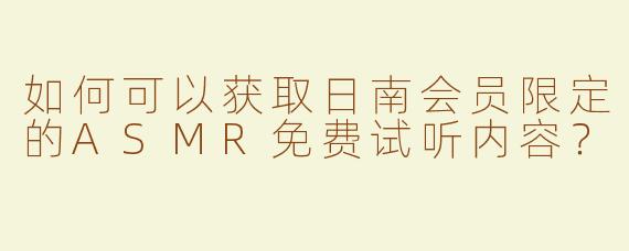 如何可以获取日南会员限定的ASMR免费试听内容？