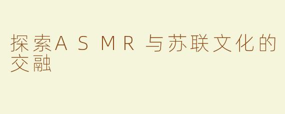 探索ASMR与苏联文化的交融