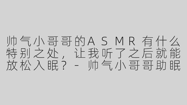 帅气小哥哥的ASMR有什么特别之处，让我听了之后就能放松入眠？