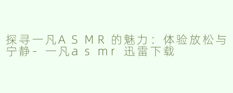 探寻一凡ASMR的魅力：体验放松与宁静-一凡asmr迅雷下载