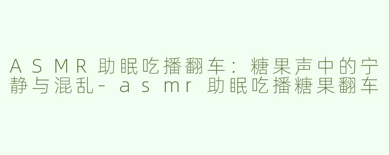 ASMR助眠吃播翻车：糖果声中的宁静与混乱-asmr助眠吃播糖果翻车