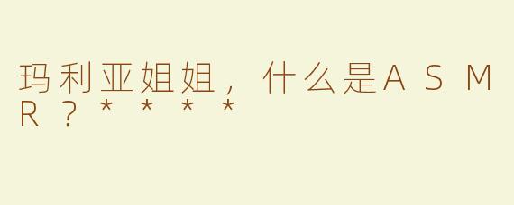 玛利亚姐姐，什么是ASMR？****