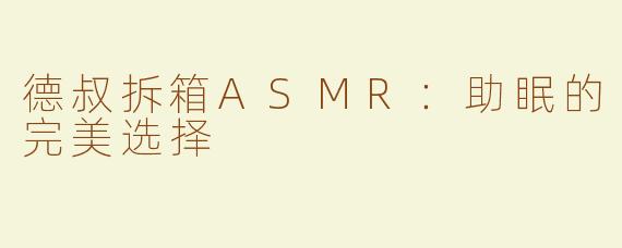 德叔拆箱ASMR：助眠的完美选择
