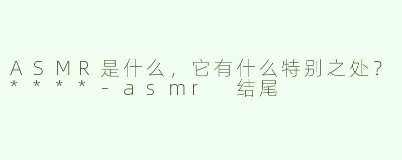 ASMR是什么，它有什么特别之处？****
