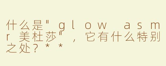 什么是"glow asmr美杜莎"，它有什么特别之处？**
