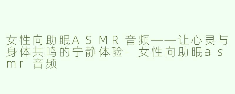 女性向助眠ASMR音频——让心灵与身体共鸣的宁静体验-女性向助眠asmr音频