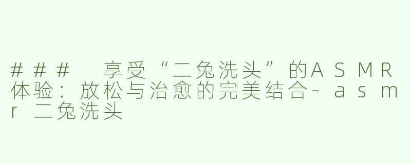 ### 享受“二兔洗头”的ASMR体验：放松与治愈的完美结合-asmr二兔洗头