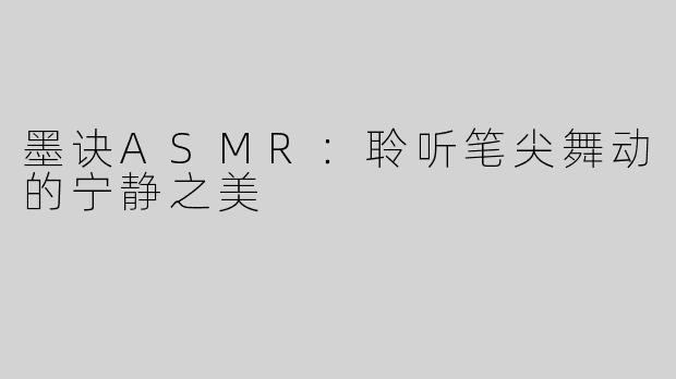 墨诀ASMR：聆听笔尖舞动的宁静之美