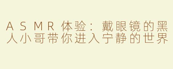 ASMR体验：戴眼镜的黑人小哥带你进入宁静的世界
