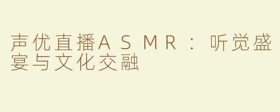 声优直播ASMR：听觉盛宴与文化交融