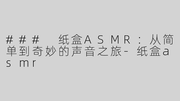 ### 纸盒ASMR：从简单到奇妙的声音之旅-纸盒asmr