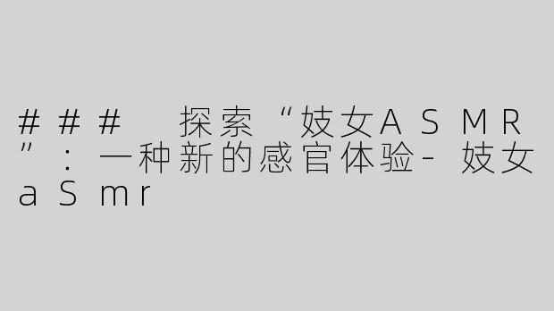 ### 探索“妓女ASMR”：一种新的感官体验-妓女aSmr