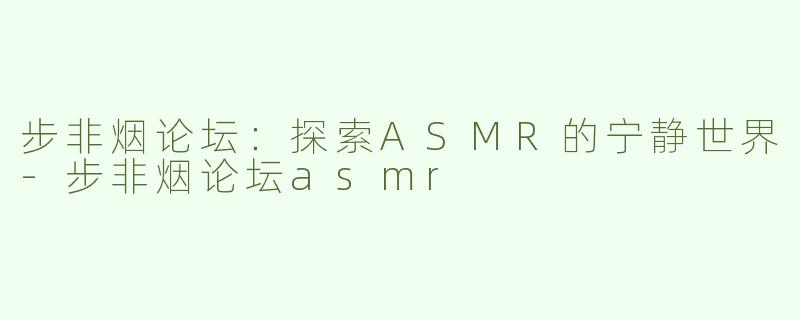 步非烟论坛：探索ASMR的宁静世界-步非烟论坛asmr