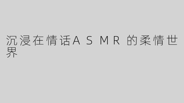 沉浸在情话ASMR的柔情世界