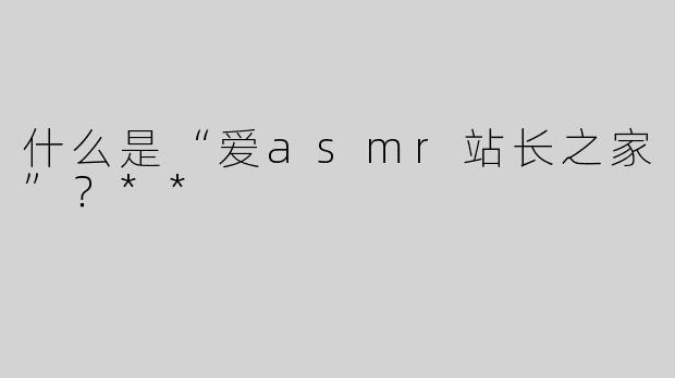什么是“爱asmr站长之家”？**