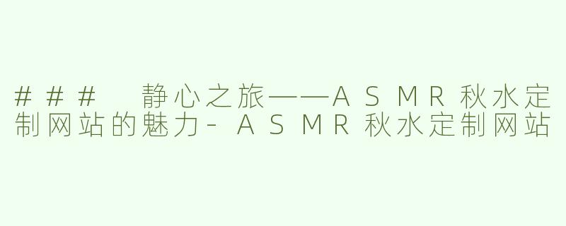 ### 静心之旅——ASMR秋水定制网站的魅力-ASMR秋水定制网站