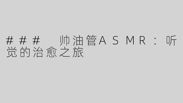 ### 帅油管ASMR：听觉的治愈之旅