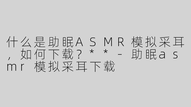 什么是助眠ASMR模拟采耳，如何下载？**