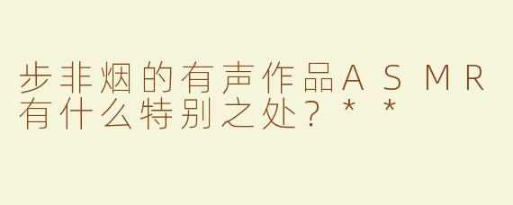 步非烟的有声作品ASMR有什么特别之处？**