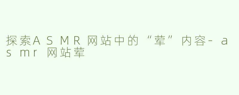 探索ASMR网站中的“荤”内容-asmr网站荤