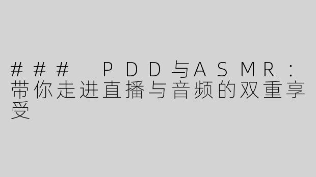 ### PDD与ASMR：带你走进直播与音频的双重享受