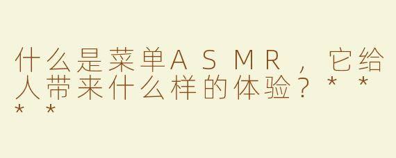 什么是菜单ASMR，它给人带来什么样的体验？****