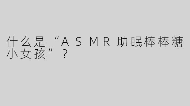 什么是“ASMR助眠棒棒糖小女孩”？  