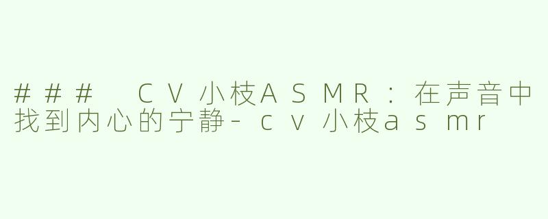 ### CV小枝ASMR：在声音中找到内心的宁静