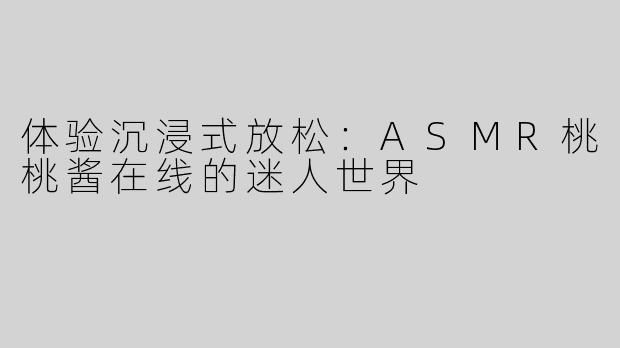 体验沉浸式放松：ASMR桃桃酱在线的迷人世界