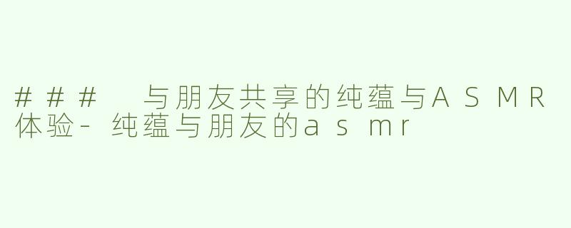 ### 与朋友共享的纯蕴与ASMR体验