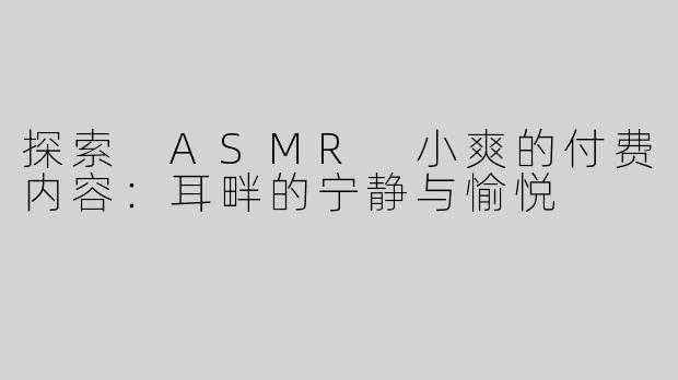 探索 ASMR 小爽的付费内容：耳畔的宁静与愉悦