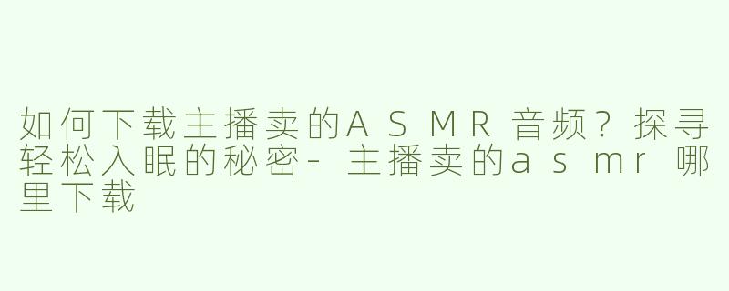 如何下载主播卖的ASMR音频？探寻轻松入眠的秘密
