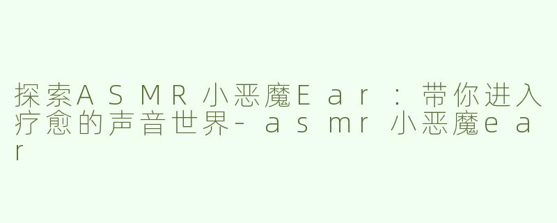 探索ASMR小恶魔Ear：带你进入疗愈的声音世界-asmr小恶魔ear