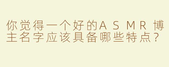 你觉得一个好的ASMR博主名字应该具备哪些特点？