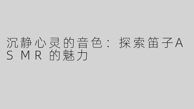 沉静心灵的音色：探索笛子ASMR的魅力