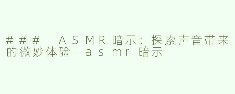 ### ASMR暗示：探索声音带来的微妙体验-asmr暗示