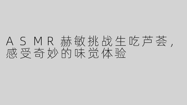 ASMR赫敏挑战生吃芦荟，感受奇妙的味觉体验